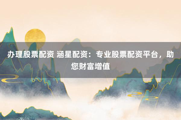 办理股票配资 涵星配资：专业股票配资平台，助您财富增值
