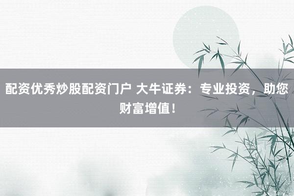配资优秀炒股配资门户 大牛证券：专业投资，助您财富增值！