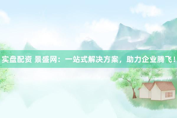 实盘配资 景盛网：一站式解决方案，助力企业腾飞！