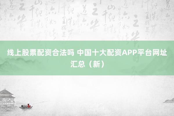 线上股票配资合法吗 中国十大配资APP平台网址汇总（新）