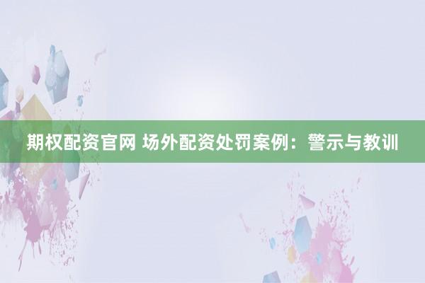 期权配资官网 场外配资处罚案例：警示与教训