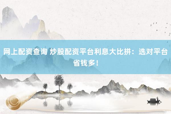 网上配资查询 炒股配资平台利息大比拼：选对平台省钱多！