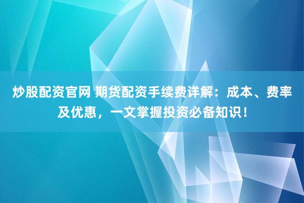 炒股配资官网 期货配资手续费详解：成本、费率及优惠，一文掌握投资必备知识！