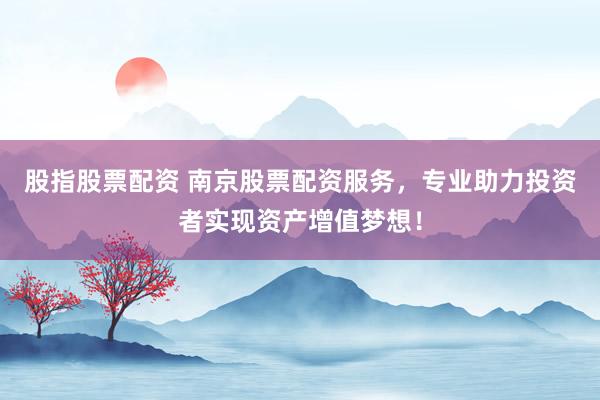 股指股票配资 南京股票配资服务，专业助力投资者实现资产增值梦想！