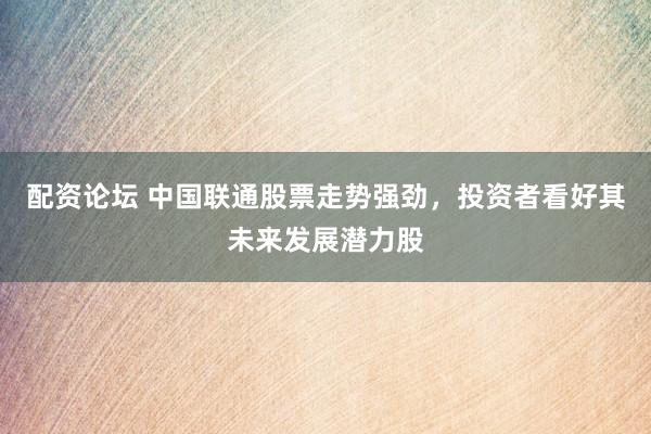 配资论坛 中国联通股票走势强劲，投资者看好其未来发展潜力股