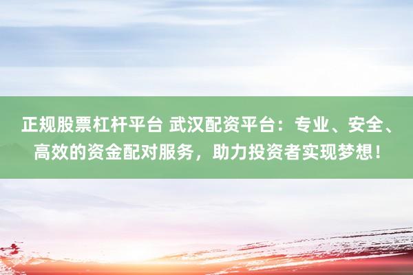正规股票杠杆平台 武汉配资平台：专业、安全、高效的资金配对服务，助力投资者实现梦想！