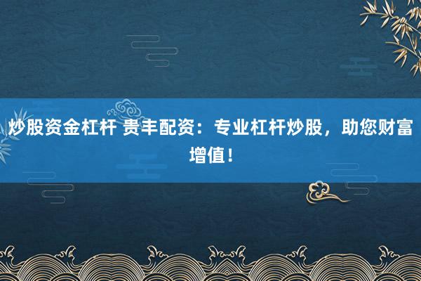 炒股资金杠杆 贵丰配资：专业杠杆炒股，助您财富增值！