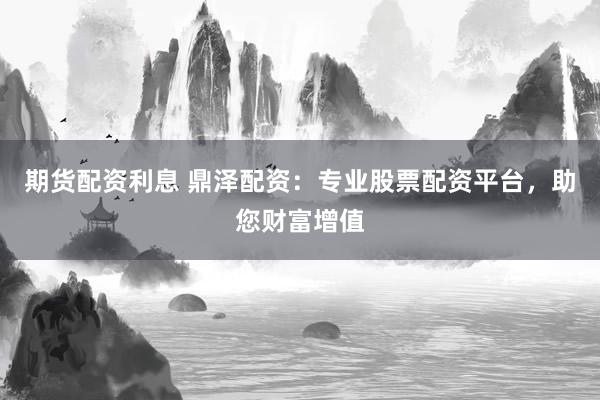 期货配资利息 鼎泽配资：专业股票配资平台，助您财富增值