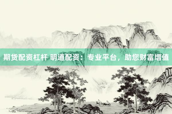 期货配资杠杆 明道配资：专业平台，助您财富增值
