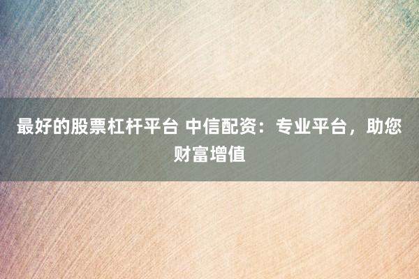 最好的股票杠杆平台 中信配资：专业平台，助您财富增值