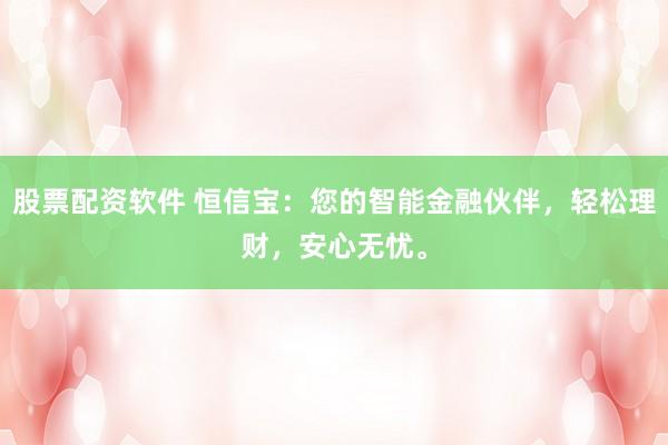 股票配资软件 恒信宝：您的智能金融伙伴，轻松理财，安心无忧。