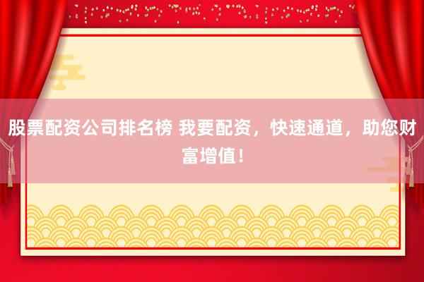 股票配资公司排名榜 我要配资，快速通道，助您财富增值！