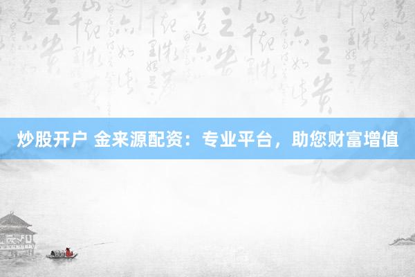 炒股开户 金来源配资：专业平台，助您财富增值