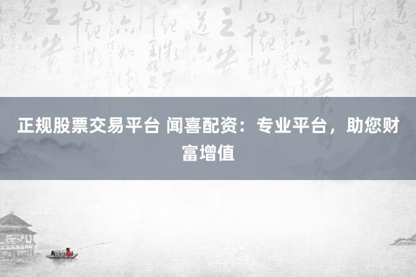 正规股票交易平台 闻喜配资：专业平台，助您财富增值