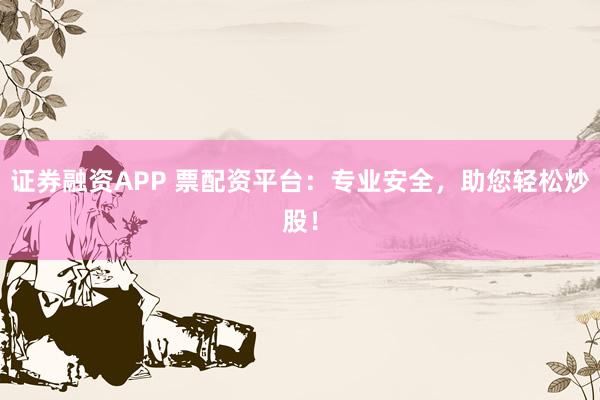 证券融资APP 票配资平台：专业安全，助您轻松炒股！