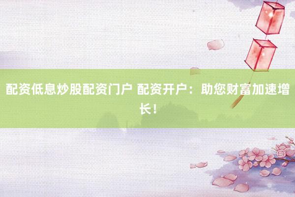 配资低息炒股配资门户 配资开户：助您财富加速增长！