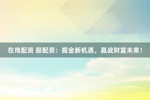 在线配资 股配资：掘金新机遇，赢战财富未来！