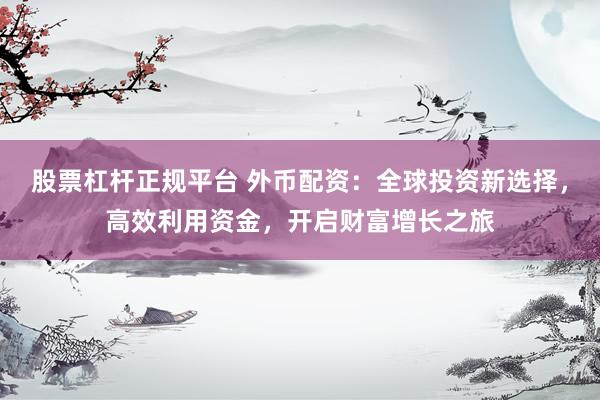 股票杠杆正规平台 外币配资：全球投资新选择，高效利用资金，开启财富增长之旅