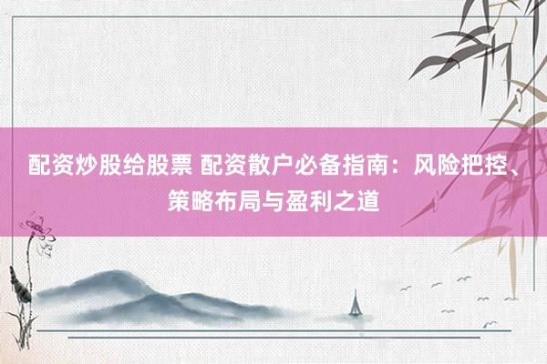 配资炒股给股票 配资散户必备指南：风险把控、策略布局与盈利之道