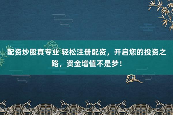 配资炒股真专业 轻松注册配资，开启您的投资之路，资金增值不是梦！