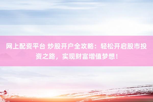 网上配资平台 炒股开户全攻略：轻松开启股市投资之路，实现财富增值梦想！
