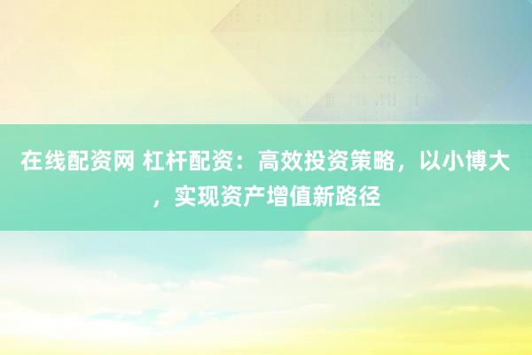 在线配资网 杠杆配资：高效投资策略，以小博大，实现资产增值新路径