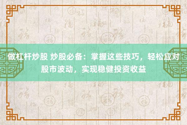 做杠杆炒股 炒股必备：掌握这些技巧，轻松应对股市波动，实现稳健投资收益