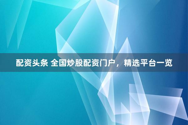 配资头条 全国炒股配资门户，精选平台一览