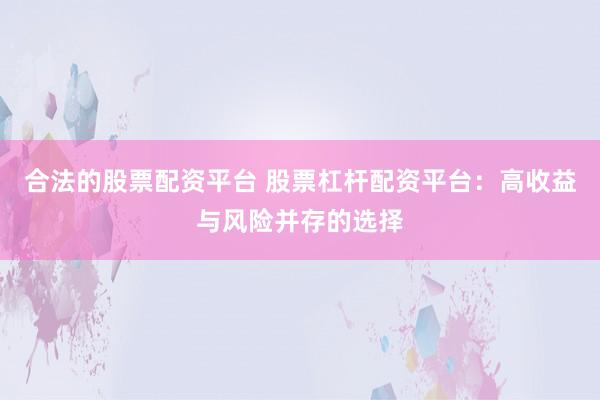 合法的股票配资平台 股票杠杆配资平台：高收益与风险并存的选择