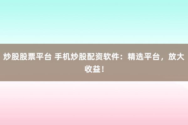 炒股股票平台 手机炒股配资软件：精选平台，放大收益！