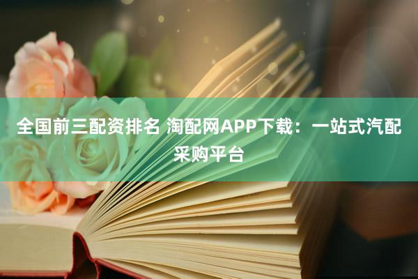 全国前三配资排名 淘配网APP下载：一站式汽配采购平台