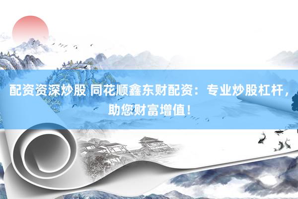 配资资深炒股 同花顺鑫东财配资：专业炒股杠杆，助您财富增值！