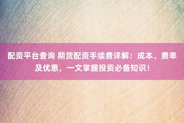 配资平台查询 期货配资手续费详解：成本、费率及优惠，一文掌握投资必备知识！