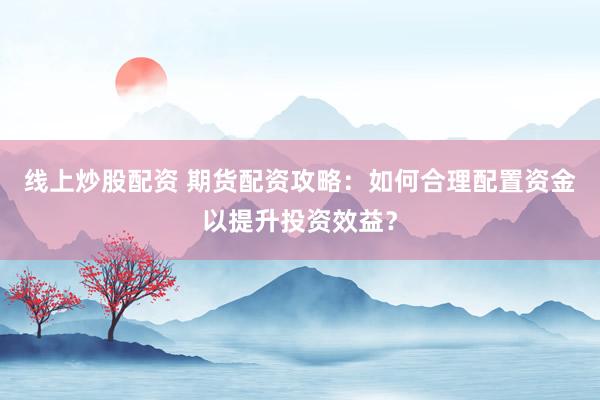 线上炒股配资 期货配资攻略：如何合理配置资金以提升投资效益？