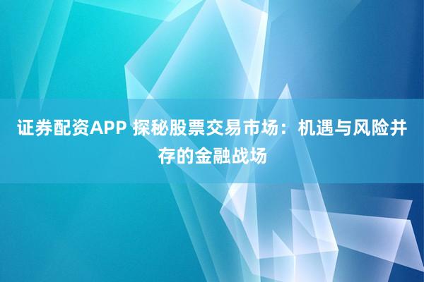 证券配资APP 探秘股票交易市场：机遇与风险并存的金融战场