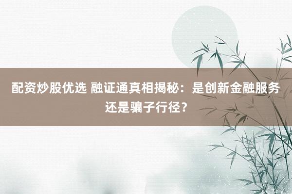 配资炒股优选 融证通真相揭秘：是创新金融服务还是骗子行径？