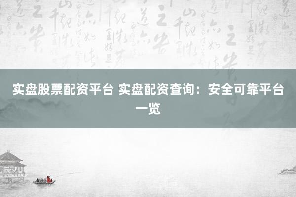 实盘股票配资平台 实盘配资查询：安全可靠平台一览