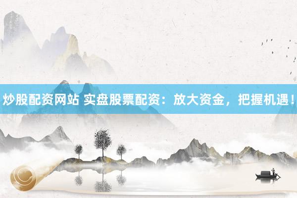 炒股配资网站 实盘股票配资：放大资金，把握机遇！