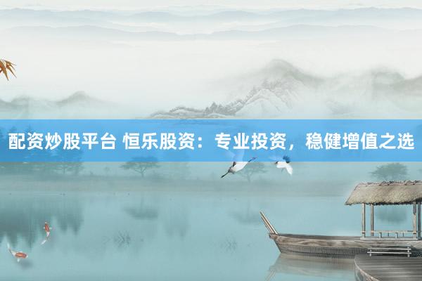 配资炒股平台 恒乐股资：专业投资，稳健增值之选