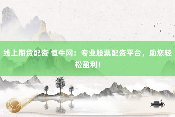 线上期货配资 恒牛网：专业股票配资平台，助您轻松盈利！