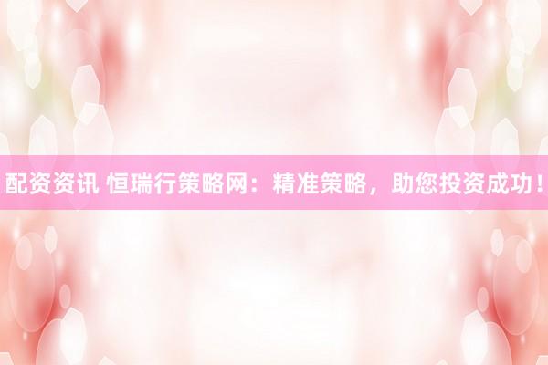 配资资讯 恒瑞行策略网：精准策略，助您投资成功！
