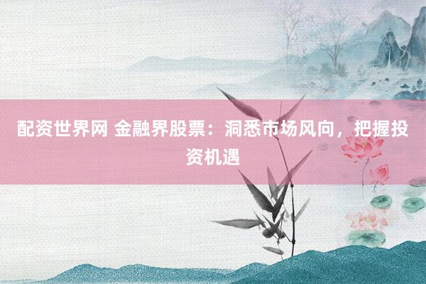 配资世界网 金融界股票：洞悉市场风向，把握投资机遇