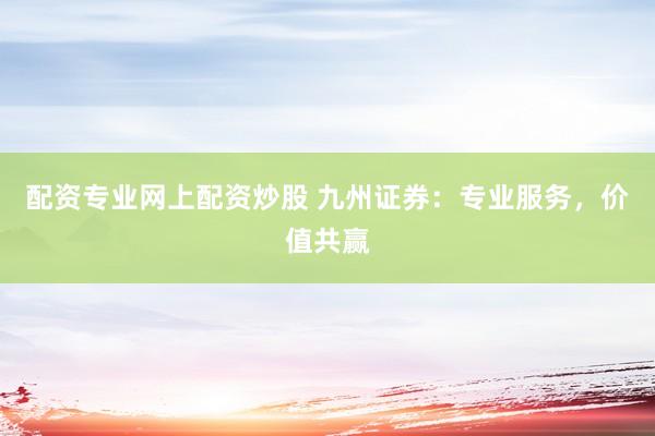 配资专业网上配资炒股 九州证券：专业服务，价值共赢