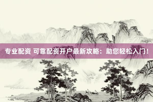 专业配资 可靠配资开户最新攻略：助您轻松入门！