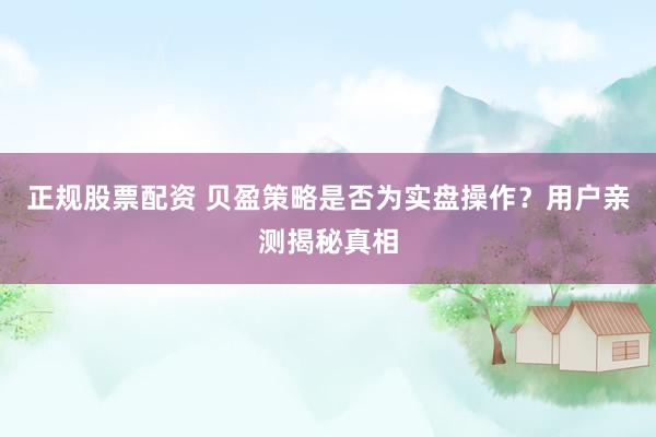 正规股票配资 贝盈策略是否为实盘操作？用户亲测揭秘真相
