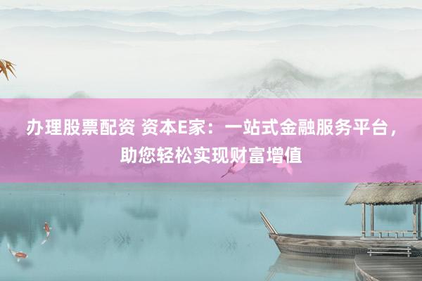 办理股票配资 资本E家：一站式金融服务平台，助您轻松实现财富增值