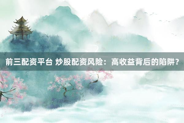 前三配资平台 炒股配资风险：高收益背后的陷阱？