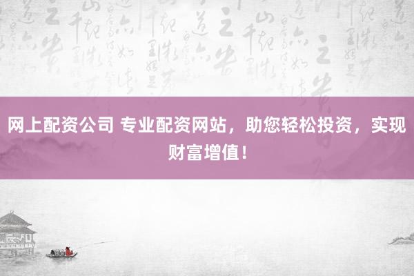 网上配资公司 专业配资网站，助您轻松投资，实现财富增值！