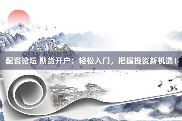 配资论坛 期货开户：轻松入门，把握投资新机遇！