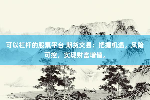 可以杠杆的股票平台 期货交易：把握机遇，风险可控，实现财富增值。